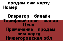 продам сим карту › Номер ­ 111 111 111 111 111 120 396 815 433 971 561 152 905 216 › Оператор ­ билайн › Тарифный план ­ все за 300 › Цена ­ 100 › Примечание ­ продам сим карту - Нижегородская обл., Нижний Новгород г. Сотовые телефоны и связь » Продам sim-карты и номера   . Нижегородская обл.